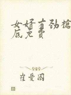 女婿有劲枪枪到底免费