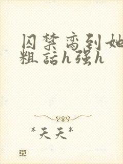 囚禁脔到她哭h粗话h强h