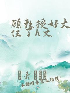 顾教授好大含不住了h文