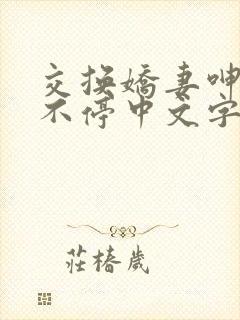 交换娇妻呻吟声不停中文字幕