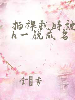 拍裸戏时被c了h一脱成名