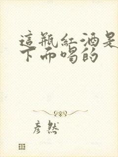 这瓶红酒是给你下面喝的