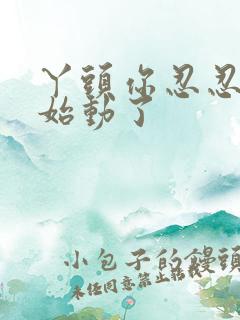 丫头你忍忍我开始动了