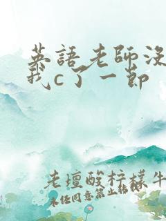 英语老师没戴让我c了一节