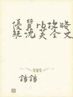 优质rb攻略系统沈芙全文免费阅读在哪里更新