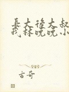 长大后大叔狂宠我林晚晚小说