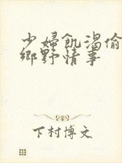 少妇饥渴偷公乱乡野情事