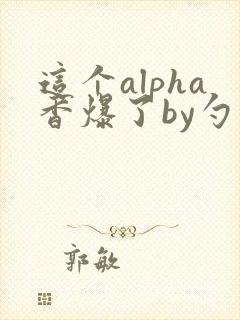 这个alpha香爆了by勺棠
