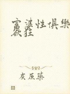 富婆性俱乐部纵欲狂