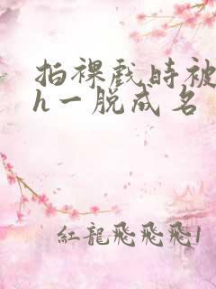 拍裸戏时被c了h一脱成名