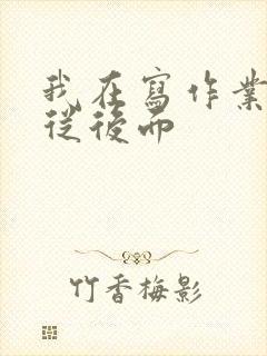 我在写作业叔叔从后面