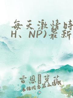 每天激情时(高H、NP)最新章节