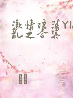激情浪荡YIN乱之合集