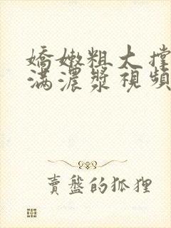 娇嫩粗大撑开灌满浓浆视频