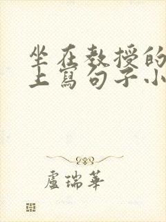 坐在教授的根茎上写句子小说