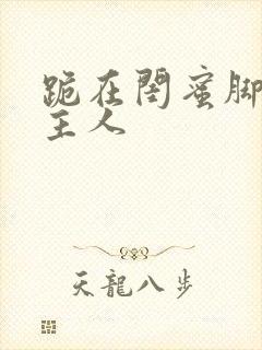 跪在闺蜜脚下叫主人