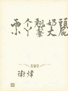 两个翘奶头泄欲小丫鬟大屁股