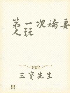 第一次娇妻让别人玩