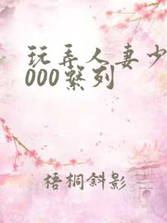 玩弄人妻少妇1000系列