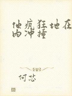 他疯狂地在她体内冲撞