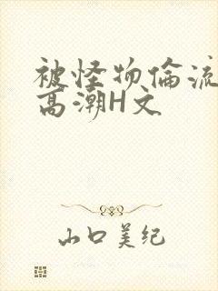 被怪物伦流澡到高潮H文