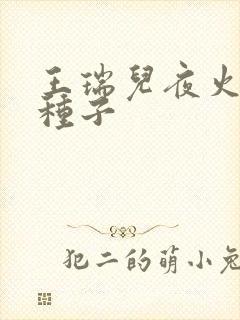 王瑞儿夜火全套种子