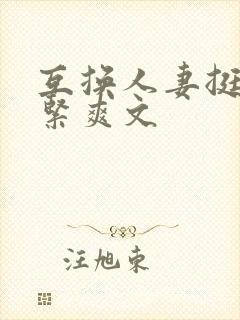 互换人妻挺进好紧爽文