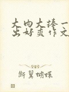 大肉大捧一进一出好爽作文