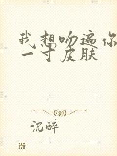 我想吻遍你的每一寸皮肤