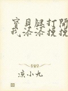 宝贝腿打开点让我添添摸摸免费