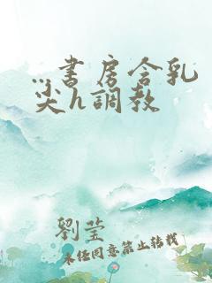 ...书房含乳尖h调教