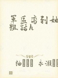 军区脔到她哭h粗话h