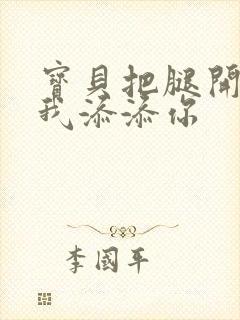 宝贝把腿开大让我添添你