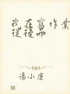 我在写作业叔叔从后面