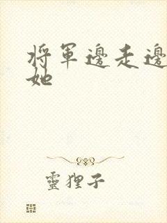 将军边走边挺进她