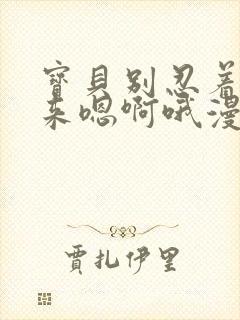 宝贝别忍着喷出来嗯啊哦漫画