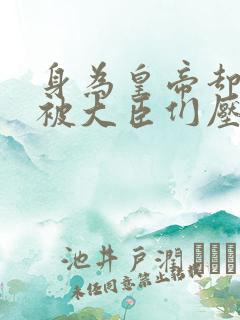 身为皇帝却每天被大臣们压