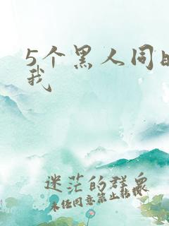 5个黑人同时玩我