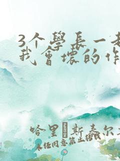 3个学长一起上我会坏的作文