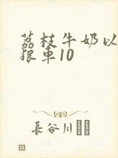 荔枝牛奶以身饲狼车10