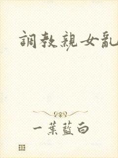 调教亲女乱h文