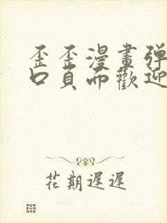 歪歪漫画弹窗入口页面欢迎您