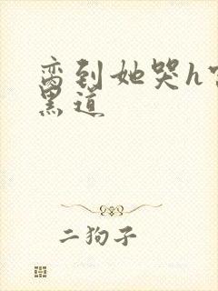 脔到她哭h宫交黑道