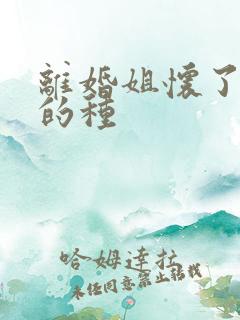 离婚姐怀了亲弟的种