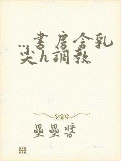 ...书房含乳尖h调教