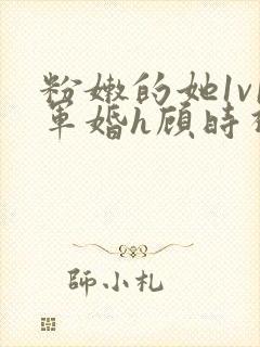 粉嫩的她1v1军婚h顾时视频