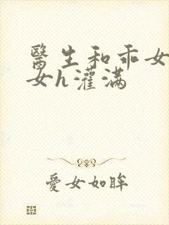 医生和乖女h攵女h灌满