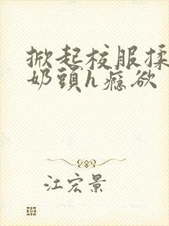 掀起校服揉她的奶头h瘾欲