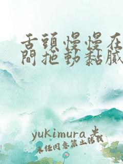 舌头慢慢在小缝间拖动黏腻