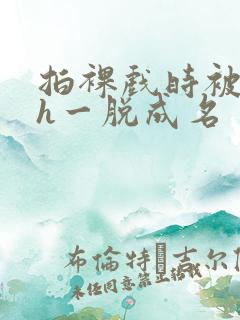 拍裸戏时被c了h一脱成名